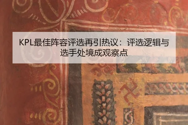 KPL最佳阵容评选再引热议：评选逻辑与选手处境成观察点